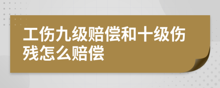 工伤九级赔偿和十级伤残怎么赔偿