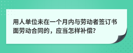 用人单位未在一个月内与劳动者签订书面劳动合同的，应当怎样补偿？