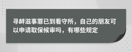 寻衅滋事罪已到看守所，自己的朋友可以申请取保候审吗，有哪些规定