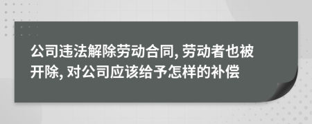 公司违法解除劳动合同, 劳动者也被开除, 对公司应该给予怎样的补偿