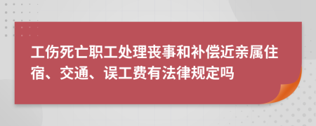 工伤死亡职工处理丧事和补偿近亲属住宿、交通、误工费有法律规定吗