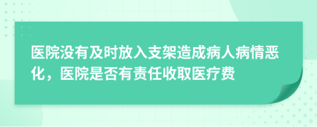 医院没有及时放入支架造成病人病情恶化，医院是否有责任收取医疗费