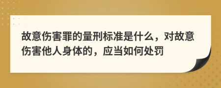 故意伤害罪的量刑标准是什么，对故意伤害他人身体的，应当如何处罚