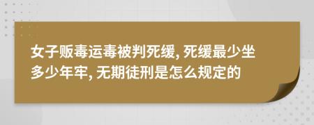 女子贩毒运毒被判死缓, 死缓最少坐多少年牢, 无期徒刑是怎么规定的