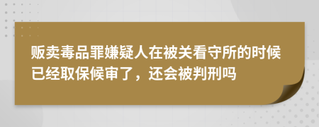 贩卖毒品罪嫌疑人在被关看守所的时候已经取保候审了，还会被判刑吗