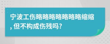 宁波工伤略略略略略略略缩缩, 但不构成伤残吗?