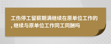 工伤停工留薪期满继续在原单位工作的, 继续与原单位工作同工同酬吗