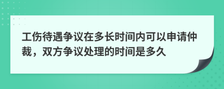 工伤待遇争议在多长时间内可以申请仲裁，双方争议处理的时间是多久