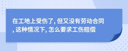 在工地上受伤了, 但又没有劳动合同, 这种情况下, 怎么要求工伤赔偿