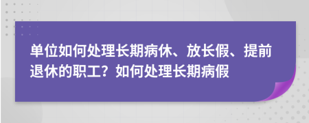 单位如何处理长期病休、放长假、提前退休的职工？如何处理长期病假