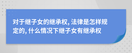 对于继子女的继承权, 法律是怎样规定的, 什么情况下继子女有继承权