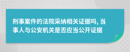 刑事案件的法院采纳相关证据吗, 当事人与公安机关是否应当公开证据