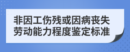 非因工伤残或因病丧失劳动能力程度鉴定标准