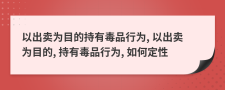 以出卖为目的持有毒品行为, 以出卖为目的, 持有毒品行为, 如何定性