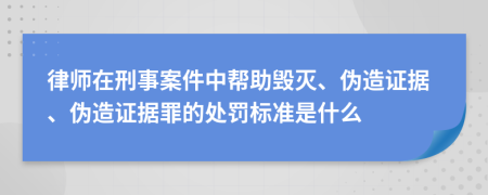 律师在刑事案件中帮助毁灭、伪造证据、伪造证据罪的处罚标准是什么