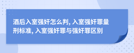 酒后入室强奸怎么判, 入室强奸罪量刑标准, 入室强奸罪与强奸罪区别