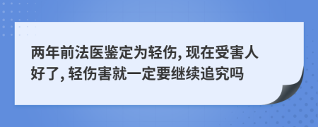 两年前法医鉴定为轻伤, 现在受害人好了, 轻伤害就一定要继续追究吗