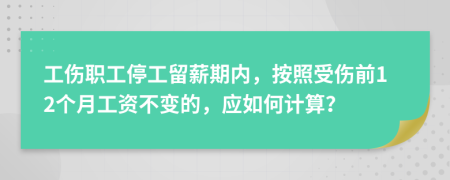 工伤职工停工留薪期内，按照受伤前12个月工资不变的，应如何计算？