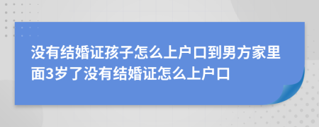 没有结婚证孩子怎么上户口到男方家里面3岁了没有结婚证怎么上户口