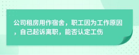 公司租房用作宿舍，职工因为工作原因，自己起诉离职，能否认定工伤