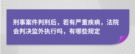 刑事案件判刑后，若有严重疾病，法院会判决监外执行吗，有哪些规定