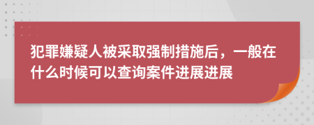 犯罪嫌疑人被采取强制措施后，一般在什么时候可以查询案件进展进展