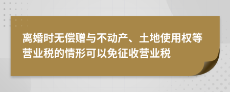 离婚时无偿赠与不动产、土地使用权等营业税的情形可以免征收营业税
