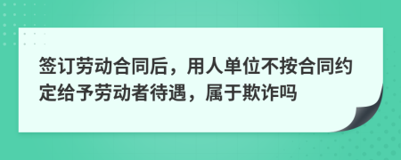 签订劳动合同后，用人单位不按合同约定给予劳动者待遇，属于欺诈吗