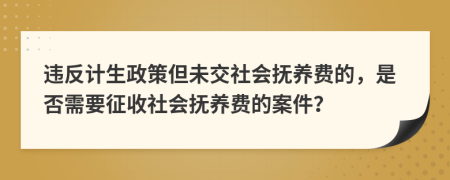 违反计生政策但未交社会抚养费的，是否需要征收社会抚养费的案件？