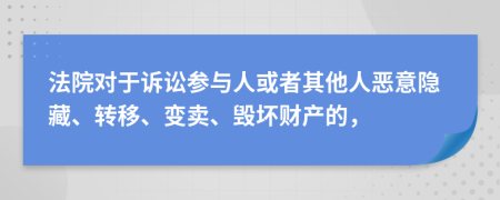 法院对于诉讼参与人或者其他人恶意隐藏、转移、变卖、毁坏财产的，