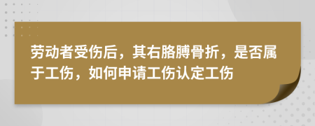 劳动者受伤后，其右胳膊骨折，是否属于工伤，如何申请工伤认定工伤