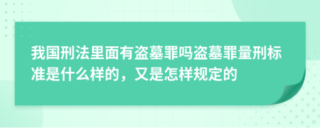 我国刑法里面有盗墓罪吗盗墓罪量刑标准是什么样的，又是怎样规定的