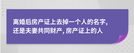 离婚后房产证上去掉一个人的名字, 还是夫妻共同财产, 房产证上的人