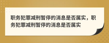 职务犯罪减刑暂停的消息是否属实，职务犯罪减刑暂停的消息是否属实