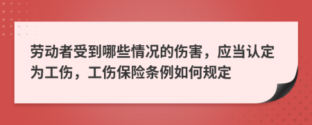 劳动者受到哪些情况的伤害，应当认定为工伤，工伤保险条例如何规定