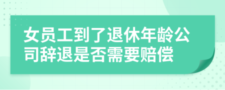 女员工到了退休年龄公司辞退是否需要赔偿