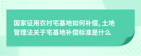 国家征用农村宅基地如何补偿, 土地管理法关于宅基地补偿标准是什么