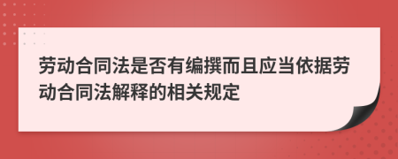 劳动合同法是否有编撰而且应当依据劳动合同法解释的相关规定