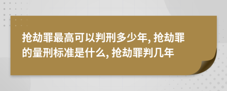 抢劫罪最高可以判刑多少年, 抢劫罪的量刑标准是什么, 抢劫罪判几年