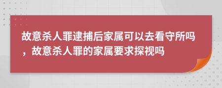 故意杀人罪逮捕后家属可以去看守所吗，故意杀人罪的家属要求探视吗