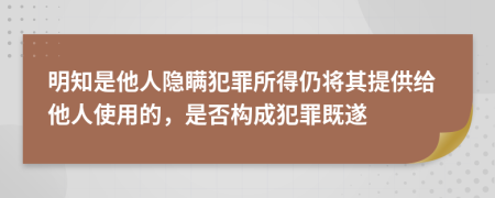 明知是他人隐瞒犯罪所得仍将其提供给他人使用的，是否构成犯罪既遂