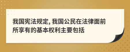 我国宪法规定, 我国公民在法律面前所享有的基本权利主要包括