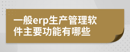 一般erp生产管理软件主要功能有哪些