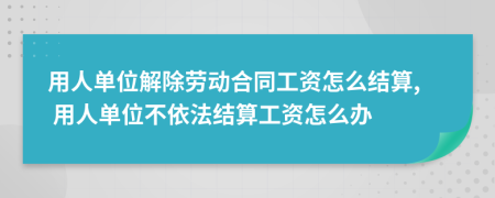 用人单位解除劳动合同工资怎么结算, 用人单位不依法结算工资怎么办