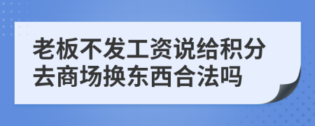 老板不发工资说给积分去商场换东西合法吗