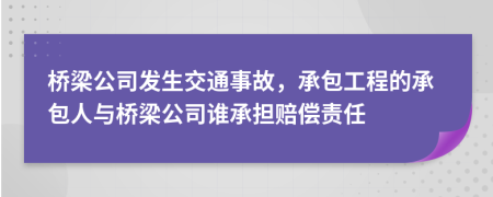 桥梁公司发生交通事故，承包工程的承包人与桥梁公司谁承担赔偿责任