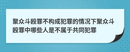 聚众斗殴罪不构成犯罪的情况下聚众斗殴罪中哪些人是不属于共同犯罪