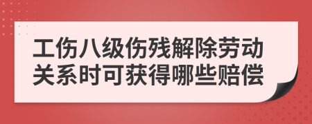 工伤八级伤残解除劳动关系时可获得哪些赔偿