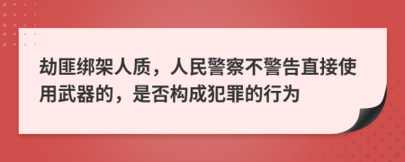 劫匪绑架人质，人民警察不警告直接使用武器的，是否构成犯罪的行为