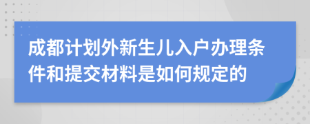 成都计划外新生儿入户办理条件和提交材料是如何规定的
